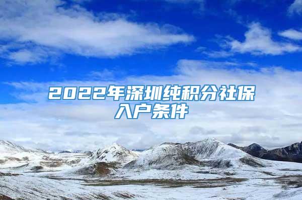 2022年深圳纯积分社保入户条件