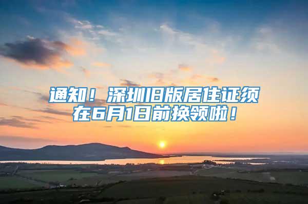 通知！深圳旧版居住证须在6月1日前换领啦！