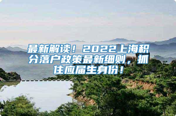最新解读！2022上海积分落户政策最新细则，抓住应届生身份！