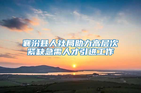 襄汾县人社局助力高层次紧缺急需人才引进工作