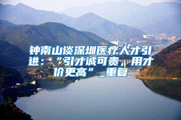 钟南山谈深圳医疗人才引进：“引才诚可贵，用才价更高”_重复