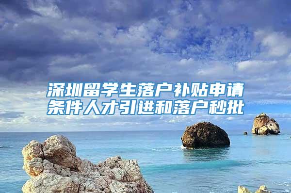 深圳留学生落户补贴申请条件人才引进和落户秒批