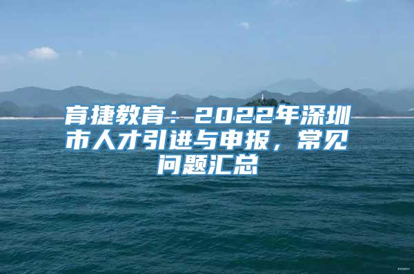 育捷教育：2022年深圳市人才引进与申报，常见问题汇总