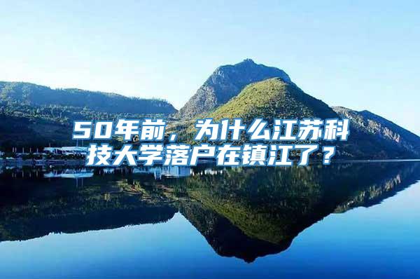 50年前，为什么江苏科技大学落户在镇江了？