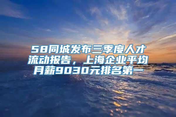 58同城发布三季度人才流动报告，上海企业平均月薪9030元排名第一