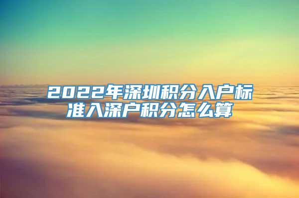 2022年深圳积分入户标准入深户积分怎么算