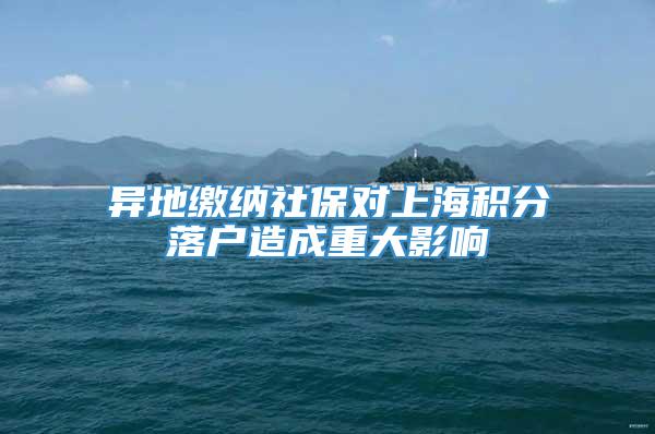 异地缴纳社保对上海积分落户造成重大影响