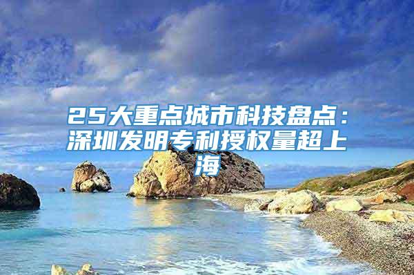 25大重点城市科技盘点：深圳发明专利授权量超上海