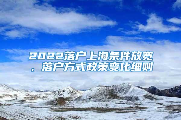 2022落户上海条件放宽，落户方式政策变化细则