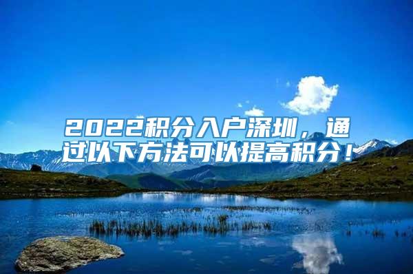 2022积分入户深圳，通过以下方法可以提高积分！