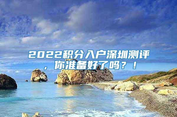 2022积分入户深圳测评，你准备好了吗？！