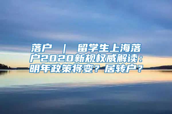 落户 ｜ 留学生上海落户2020新规权威解读：明年政策将变？居转户？