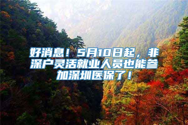 好消息！5月10日起，非深户灵活就业人员也能参加深圳医保了！