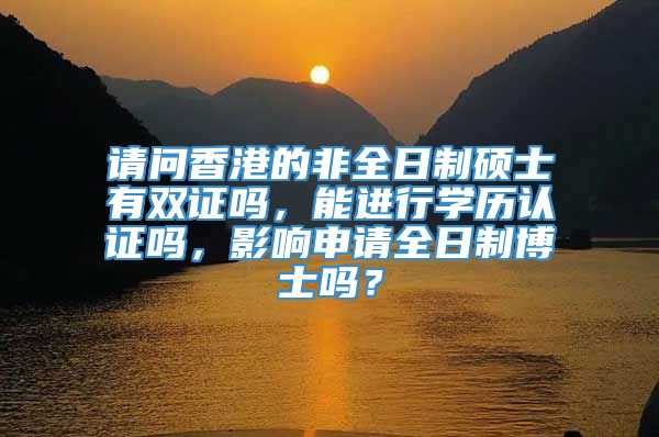 请问香港的非全日制硕士有双证吗，能进行学历认证吗，影响申请全日制博士吗？