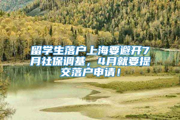 留学生落户上海要避开7月社保调基，4月就要提交落户申请！
