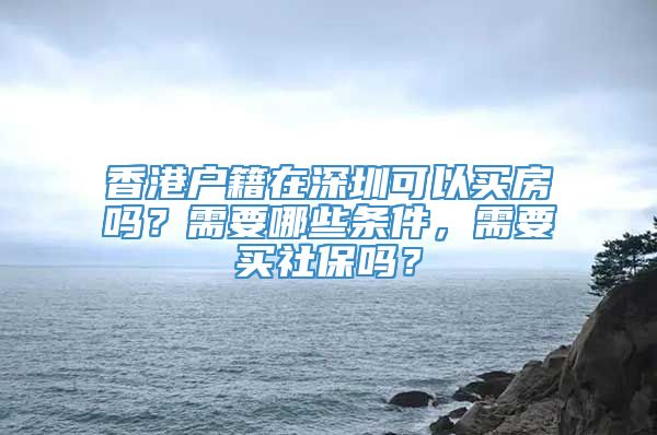 香港户籍在深圳可以买房吗？需要哪些条件，需要买社保吗？