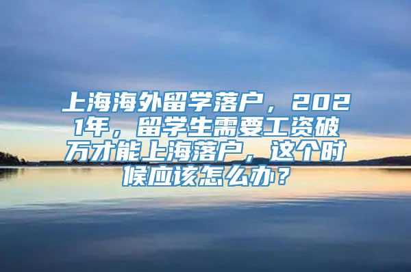 上海海外留学落户，2021年，留学生需要工资破万才能上海落户，这个时候应该怎么办？