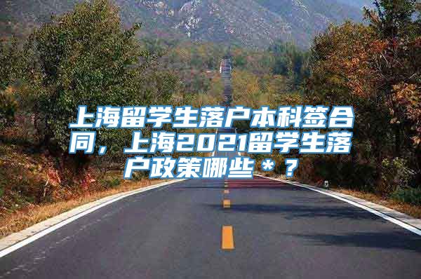 上海留学生落户本科签合同，上海2021留学生落户政策哪些＊？