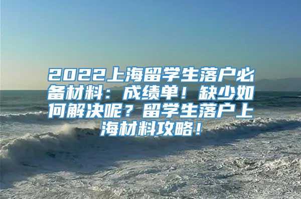 2022上海留学生落户必备材料：成绩单！缺少如何解决呢？留学生落户上海材料攻略！