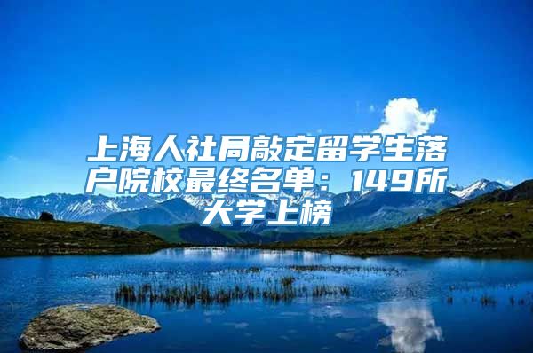 上海人社局敲定留学生落户院校最终名单：149所大学上榜