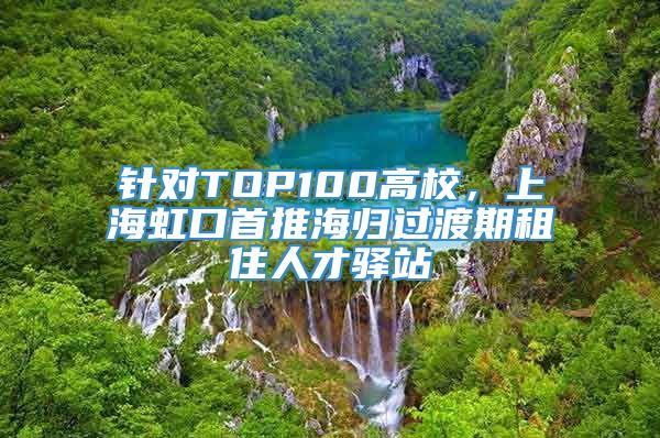 针对TOP100高校，上海虹口首推海归过渡期租住人才驿站
