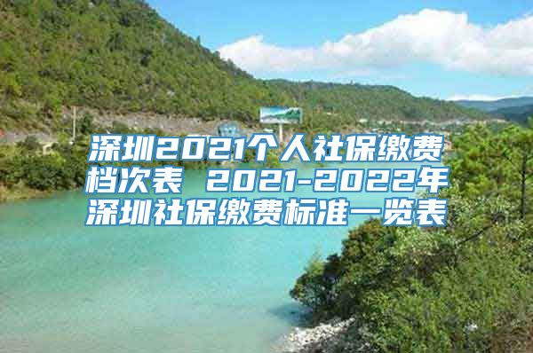 深圳2021个人社保缴费档次表 2021-2022年深圳社保缴费标准一览表