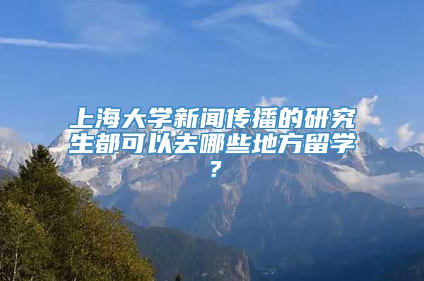 上海大学新闻传播的研究生都可以去哪些地方留学？