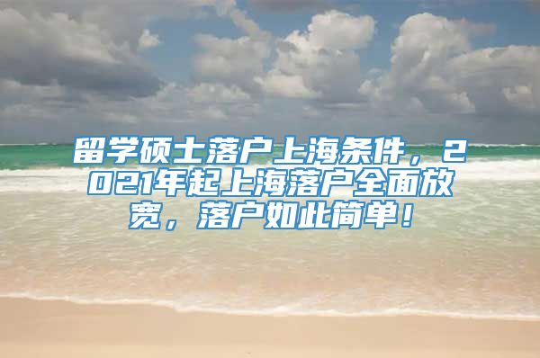 留学硕士落户上海条件，2021年起上海落户全面放宽，落户如此简单！