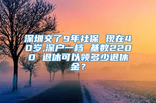 深圳交了9年社保 现在40岁,深户一档 基数2200 退休可以领多少退休金？