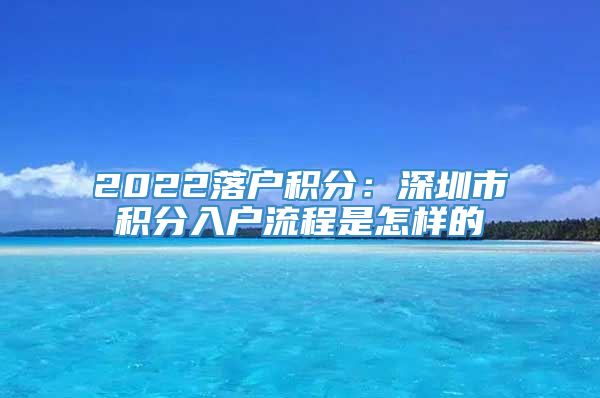 2022落户积分：深圳市积分入户流程是怎样的