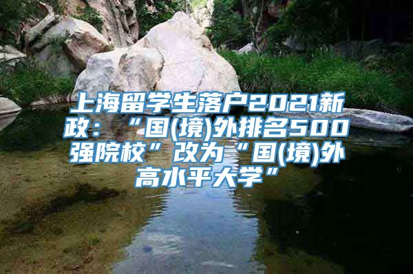 上海留学生落户2021新政：“国(境)外排名500强院校”改为“国(境)外高水平大学”