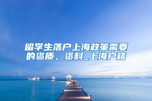留学生落户上海政策需要的资质，资料_上海户籍