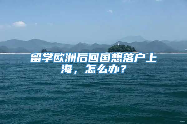 留学欧洲后回国想落户上海，怎么办？