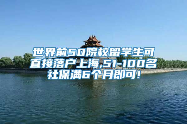 世界前50院校留学生可直接落户上海,51-100名社保满6个月即可!
