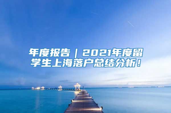 年度报告｜2021年度留学生上海落户总结分析！