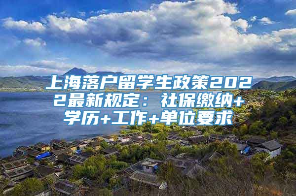 上海落户留学生政策2022最新规定：社保缴纳+学历+工作+单位要求