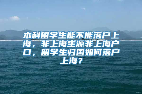 本科留学生能不能落户上海，非上海生源非上海户口，留学生归国如何落户上海？