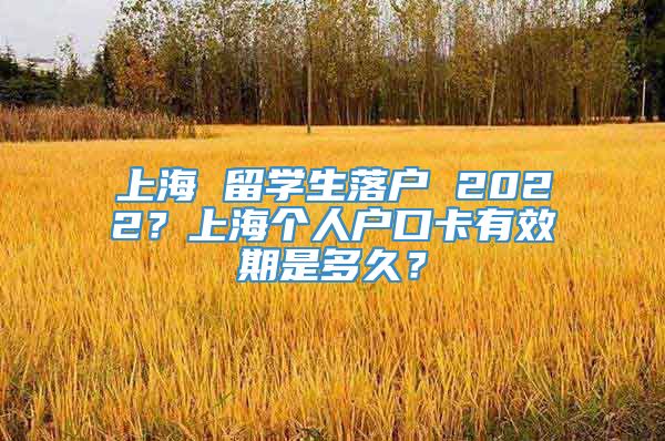 上海 留学生落户 2022？上海个人户口卡有效期是多久？