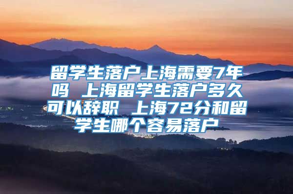 留学生落户上海需要7年吗 上海留学生落户多久可以辞职 上海72分和留学生哪个容易落户