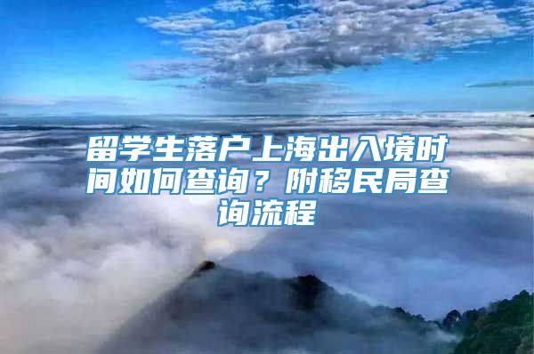 留学生落户上海出入境时间如何查询？附移民局查询流程