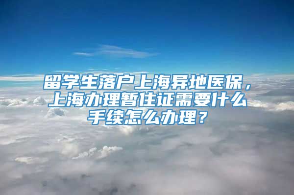 留学生落户上海异地医保，上海办理暂住证需要什么手续怎么办理？