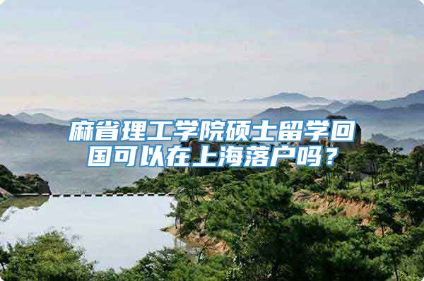 麻省理工学院硕士留学回国可以在上海落户吗？