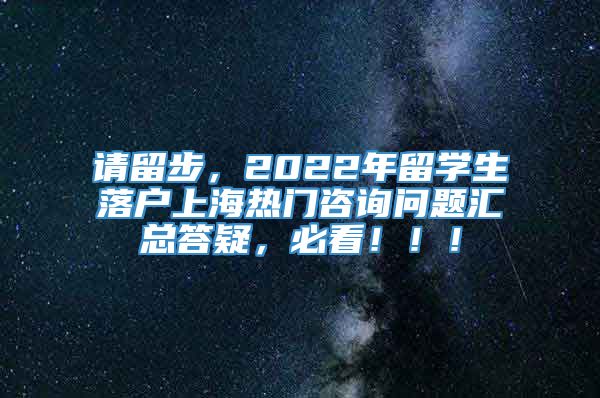 请留步，2022年留学生落户上海热门咨询问题汇总答疑，必看！！！