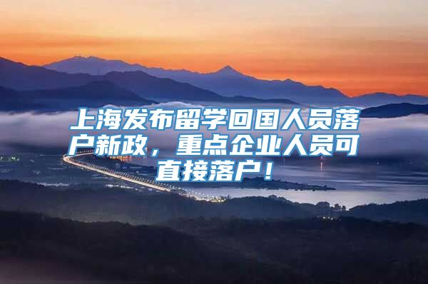 上海发布留学回国人员落户新政，重点企业人员可直接落户！