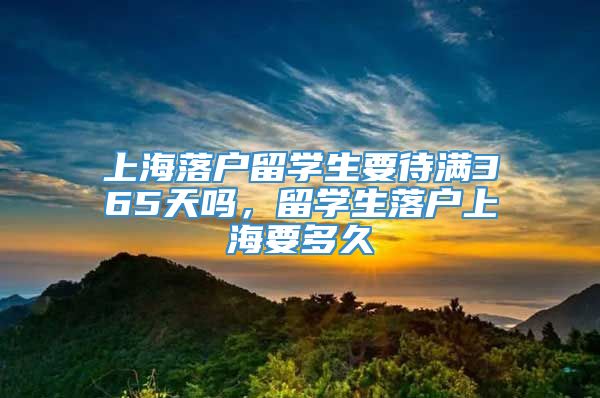 上海落户留学生要待满365天吗，留学生落户上海要多久