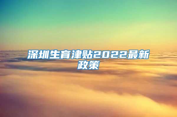 深圳生育津贴2022最新政策