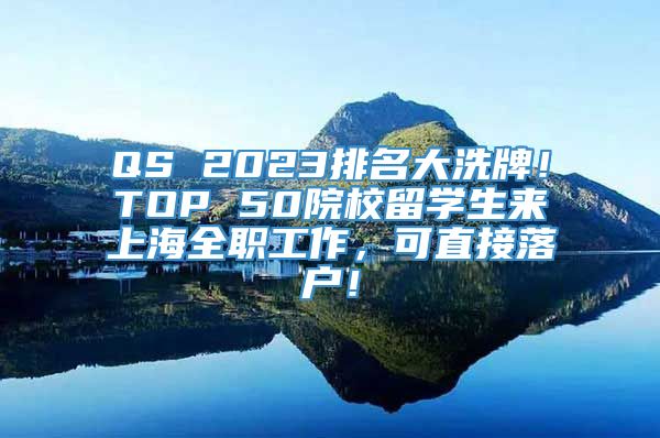 QS 2023排名大洗牌！TOP 50院校留学生来上海全职工作，可直接落户！