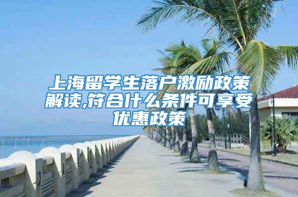 上海留学生落户激励政策解读,符合什么条件可享受优惠政策