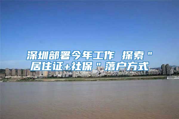 深圳部署今年工作 探索＂居住证+社保＂落户方式