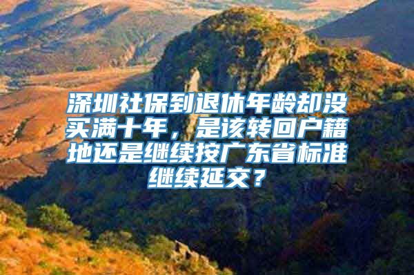 深圳社保到退休年龄却没买满十年，是该转回户籍地还是继续按广东省标准继续延交？
